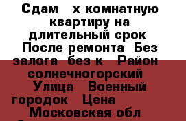 Сдам 2-х комнатную квартиру на длительный срок. После ремонта. Без залога, без к › Район ­ солнечногорский › Улица ­ Военный городок › Цена ­ 20 000 - Московская обл., Солнечногорский р-н, Солнечногорск г. Недвижимость » Квартиры аренда   . Московская обл.